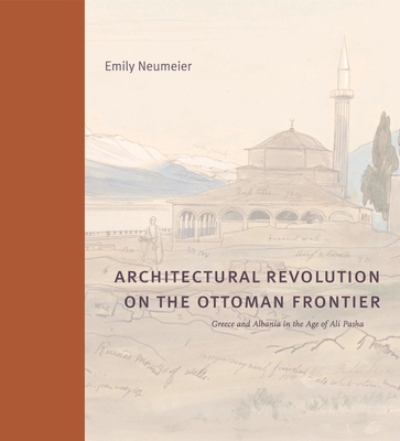 Architectural Revolution on the Ottoman Frontier: Greece and Albania in the Age of Ali Pasha - Neumeier, Emily