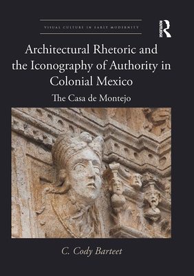 Architectural Rhetoric and the Iconography of Authority in Colonial Mexico: The Casa de Montejo - Barteet, C Cody