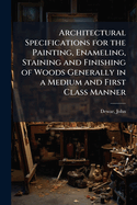 Architectural Specifications for the Painting, Enameling, Staining and Finishing of Woods Generally in a Medium and First Class Manner