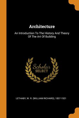 Architecture: An Introduction to the History and Theory of the Art of Building - Lethaby, W R (William Richard) 1857-1 (Creator)