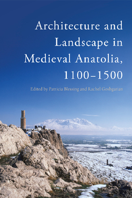 Architecture and Landscape in Medieval Anatolia, 1100-1500 - Blessing, Patricia (Editor), and Goshgarian, Rachel (Editor)