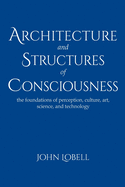 Architecture and Structures of Consciousness: The foundations of perception, culture, art, science, and technology