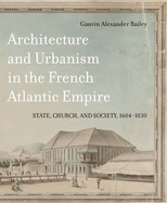 Architecture and Urbanism in the French Atlantic Empire: State, Church, and Society, 1604-1830 Volume 1