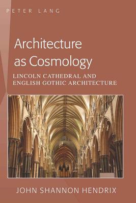 Architecture as Cosmology: Lincoln Cathedral and English Gothic Architecture - Hendrix, John Shannon