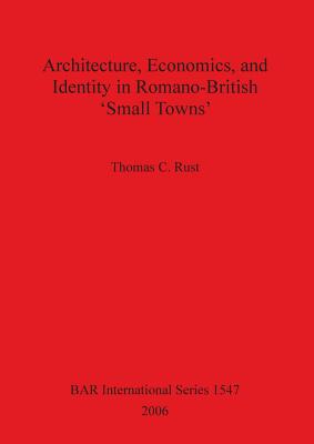 Architecture Economics and Identity in Romano-British 'Small Towns' - Rust, Thomas C