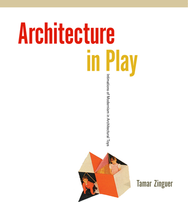 Architecture in Play: Intimations of Modernism in Architectural Toys - Zinguer, Tamar