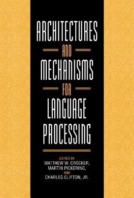 Architectures and Mechanisms for Language Processing - Crocker, Matthew W (Editor), and Pickering, Martin (Editor), and Clifton, Charles (Editor)
