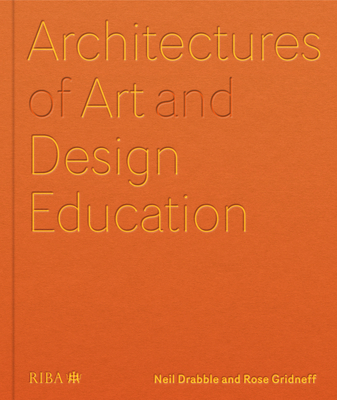 Architectures of Art and Design Education: An exploration of UK and international design schools - Drabble, Neil, and Gridneff, Rose