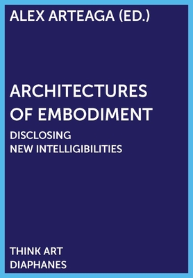 Architectures of Embodiment: Disclosing New Intelligibilities - Arteaga, Alex (Editor)