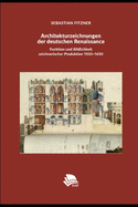 Architekturzeichnungen Der Deutschen Renaissance: Funktion Und Bildlichkeit Zeichnerischer Produktion 1500-1650
