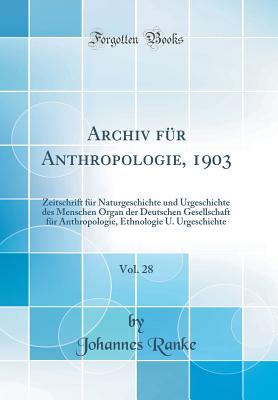 Archiv Fr Anthropologie, 1903, Vol. 28: Zeitschrift Fr Naturgeschichte Und Urgeschichte Des Menschen Organ Der Deutschen Gesellschaft Fr Anthropologie, Ethnologie U. Urgeschichte (Classic Reprint) - Ranke, Johannes