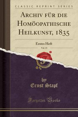 Archiv Fr Die Homopathische Heilkunst, 1835, Vol. 15: Erstes Heft (Classic Reprint) - Stapf, Ernst