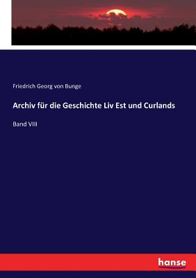 Archiv f?r die Geschichte Liv Est und Curlands: Band VIII - Von Bunge, Friedrich Georg