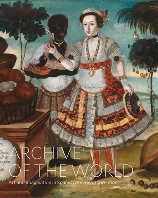 Archive of the World: Art and Imagination in Spanish America, 1500-1800: Highlights from Lacma's Collection - Katzew, Ilona (Editor), and Sullivan, Edward J