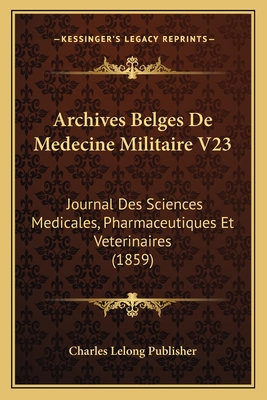 Archives Belges de Medecine Militaire V23: Journal Des Sciences Medicales, Pharmaceutiques Et Veterinaires (1859) - Charles Lelong Publisher