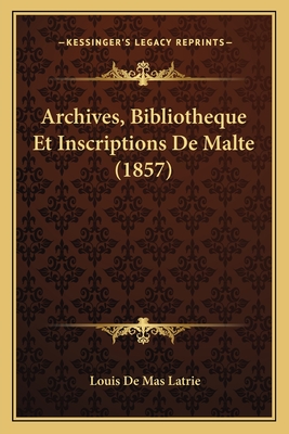 Archives, Bibliotheque Et Inscriptions de Malte (1857) - Latrie, Louis De Mas