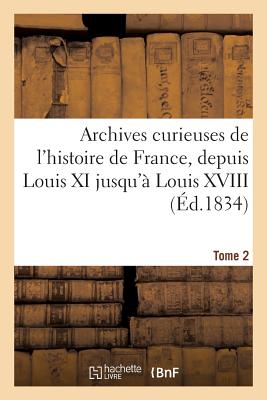 Archives Curieuses de l'Histoire de France, Depuis Louis XI Jusqu' Louis XVIII. Tome 2, Srie 2: , Ou Collection de Pices Rares Et Intressantes... - Sans Auteur