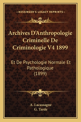 Archives D'Anthropologie Criminelle de Criminologie V4 1899: Et de Psychologie Normale Et Pathologique (1899) - Lacassagne, A, and Tarde, G