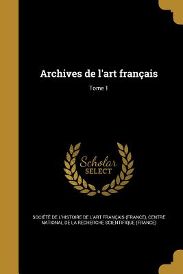 Archives de l'art fran?ais; Tome 1 - Soci?t? de l'Histoire de l'Art Fran?a (Creator), and Centre National de la Recherche Scientif (Creator)