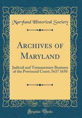 Archives of Maryland: Judicial and Testamentary Business of the Provincial Court; 1637 1650 (Classic Reprint) - Society, Maryland Historical