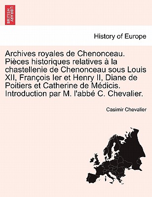 Archives Royales de Chenonceau. Pieces Historiques Relatives a la Chastellenie de Chenonceau Sous Louis XII, Francois Ier Et Henry II, Diane de Poitiers Et Catherine de Medicis. Introduction Par M. L'Abbe C. Chevalier. - Chevalier, Casimir