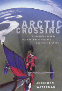 Arctic Crossing: A Journey Through the Northwest Passage and Inuit Culture - Waterman, Jonathan