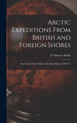 Arctic Expeditions From British and Foreign Shores [microform]: From the Earliest Times to the Expedition of 1875-76 - Smith, D Murray (David Murray) (Creator)