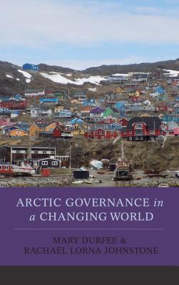Arctic Governance in a Changing World - Durfee, Mary, and Johnstone, Rachael Lorna