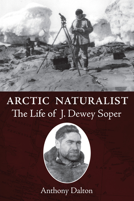 Arctic Naturalist: The Life of J. Dewey Soper - Dalton, Anthony