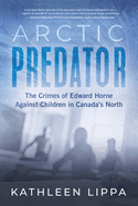 Arctic Predator: The Crimes of Edward Horne Against Children in Canada's North