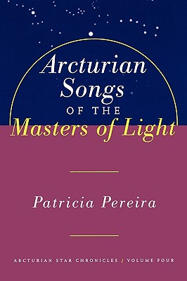 Arcturian Songs of the Masters of Light: Arcturian Star Chronicles, Volume Four - Pereira, Patricia