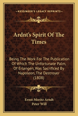 Ardnt's Spirit Of The Times: Being The Work For The Publication Of Which The Unfortunate Palm, Of Erlangen, Was Sacrificed By Napoleon, The Destroyer (1808) - Arndt, Ernst Moritz, and Will, Peter (Translated by)