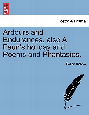 Ardours and Endurances, Also a Faun's Holiday and Poems and Phantasies. - Nichols, Robert, Dr.