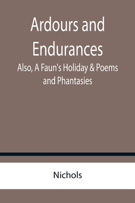 Ardours and Endurances; Also, A Faun's Holiday & Poems and Phantasies - Nichols
