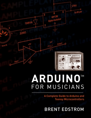 Arduino for Musicians: A Complete Guide to Arduino and Teensy Microcontrollers - Edstrom, Brent