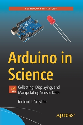Arduino in Science: Collecting, Displaying, and Manipulating Sensor Data - Smythe, Richard J.