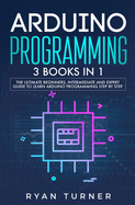 Arduino Programming: 3 books in 1 - The Ultimate Beginners, Intermediate and Expert Guide to Master Arduino Programming