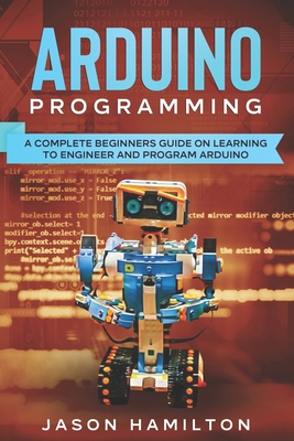 Arduino Programming: A Complete Beginners Guide on Learning to Engineer and Program Arduino - Hamilton, Jason