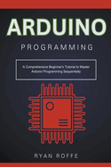 Arduino Programming: A Comprehensive Beginner's Tutorial to Master Arduino Programming Sequentially