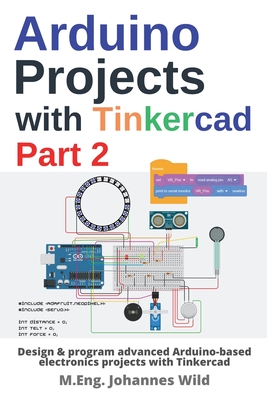 Arduino Projects with Tinkercad Part 2: Design & program advanced Arduino-based electronics projects with Tinkercad - Wild, M Eng Johannes