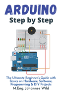 Arduino Step by Step: The Ultimate Beginner's Guide with Basics on Hardware, Software, Programming & DIY Projects