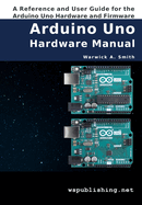 Arduino Uno Hardware Manual: A Reference and User Guide for the Arduino Uno Hardware and Firmware