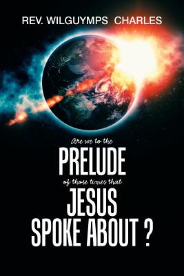 Are We to the Prelude of Those Times That Jesus Spoke About? - Charles, Wilguymps, Rev.