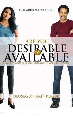 Are You Desirable or Available: Creating Your Best Self, Unleashing Your True Value - Adun, Femi (Foreword by), and Akinkugbe, Olusegun