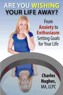 Are You Wishing Your Life Away?: From Anxiety to Enthusiasm: Setting Goals for Your Life