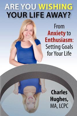 Are You Wishing Your Life Away?: From Anxiety to Enthusiasm: Setting Goals for Your Life - Hughes, Charles A