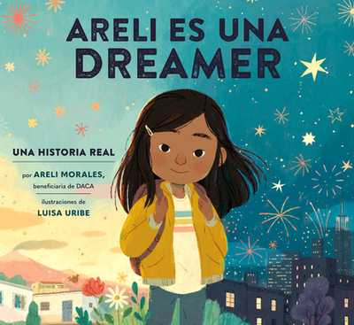 Areli Es Una Dreamer (Areli Is a Dreamer Spanish Edition): Una Historia Real Por Areli Morales, Beneficiaria de Daca - Morales, Areli, and Uribe, Luisa (Illustrator), and Orozco, Polo (Translated by)