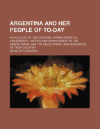 Argentina and Her People of To-day: An Account of the Customs, Characteristics, Amusements, History
