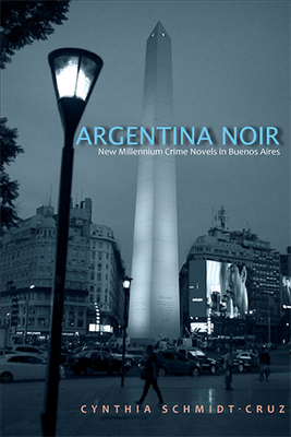 Argentina Noir: New Millennium Crime Novels in Buenos Aires - Schmidt-Cruz, Cynthia