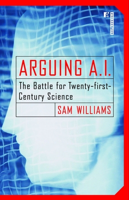 Arguing A.I.: The Battle for Twenty-First-Century Science - Williams, Sam